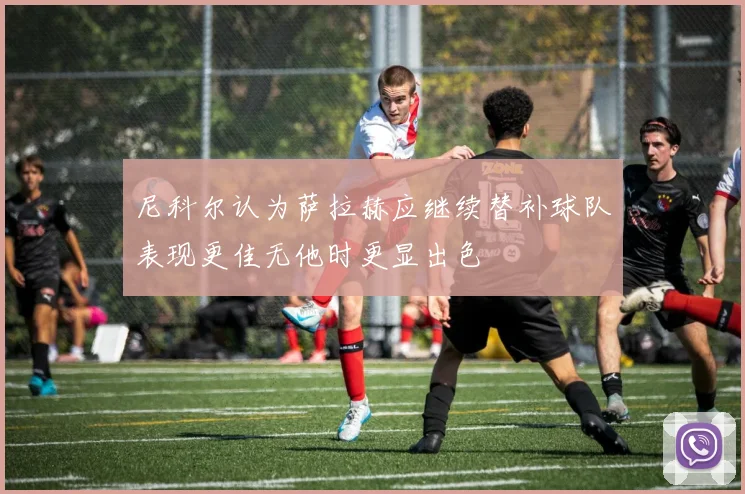 尼科尔认为萨拉赫应继续替补球队表现更佳无他时更显出色
