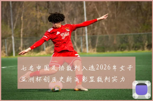 七名中国足协裁判入选2026年女子亚洲杯创历史新高彰显裁判实力