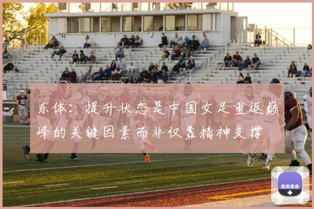 东体：提升状态是中国女足重返巅峰的关键因素而非仅靠精神支撑