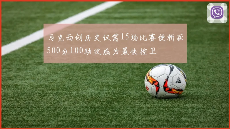 马克西创历史仅需15场比赛便斩获500分100助攻成为最快控卫