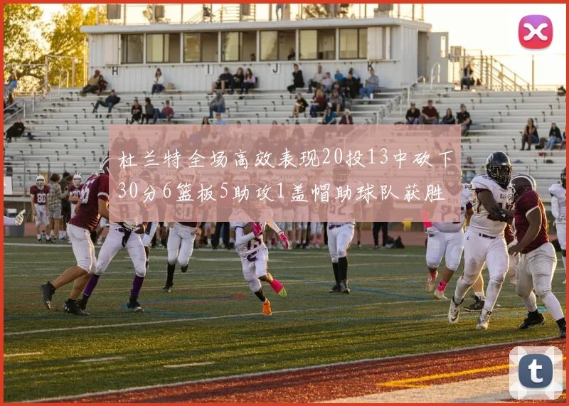 杜兰特全场高效表现20投13中砍下30分6篮板5助攻1盖帽助球队获胜