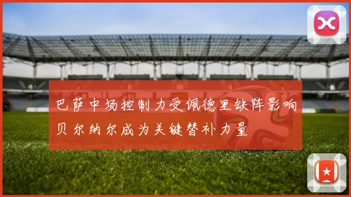 巴萨中场控制力受佩德里缺阵影响贝尔纳尔成为关键替补力量