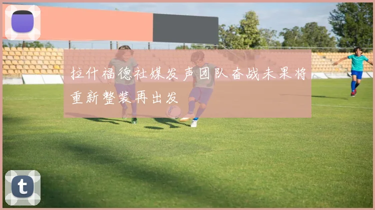 拉什福德社媒发声团队奋战未果将重新整装再出发