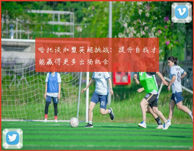 哈托谈加盟英超挑战：提升自我才能赢得更多出场机会