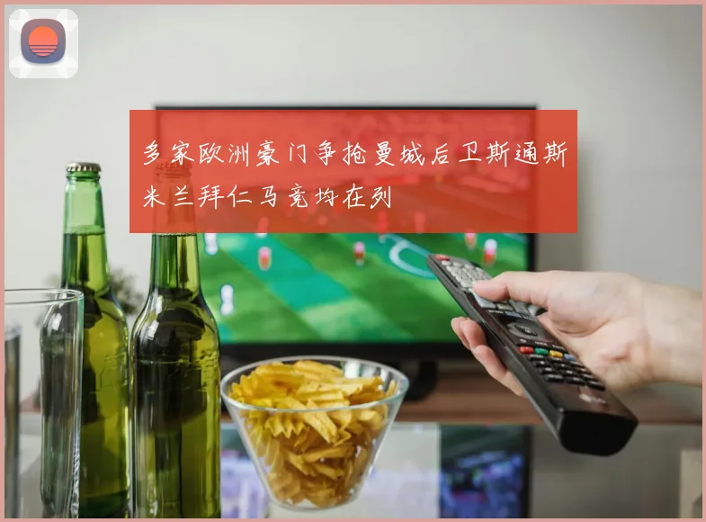 多家欧洲豪门争抢曼城后卫斯通斯米兰拜仁马竞均在列