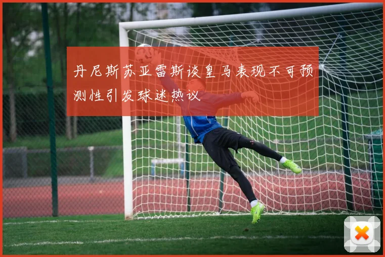 丹尼斯苏亚雷斯谈皇马表现不可预测性引发球迷热议
