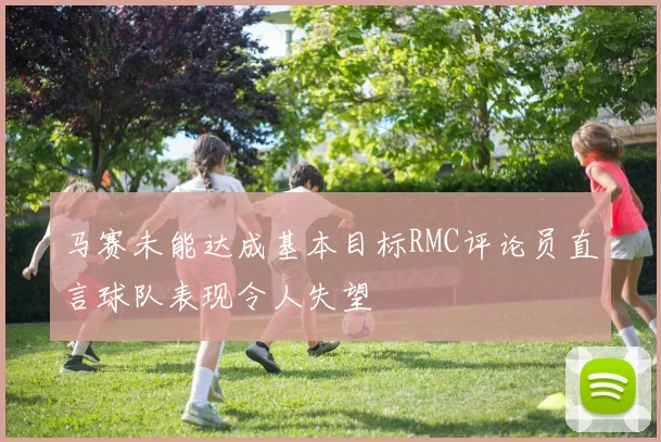 马赛未能达成基本目标RMC评论员直言球队表现令人失望