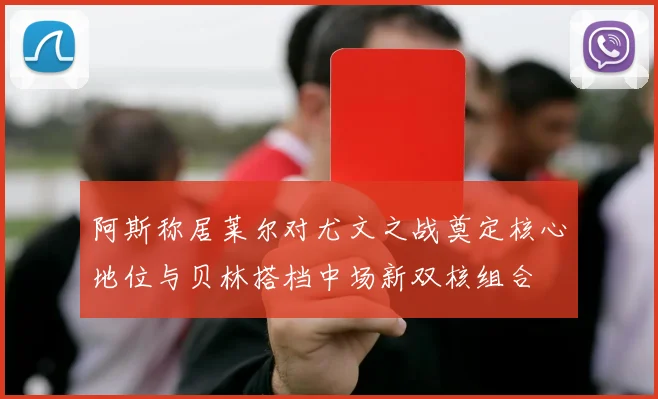 阿斯称居莱尔对尤文之战奠定核心地位与贝林搭档中场新双核组合