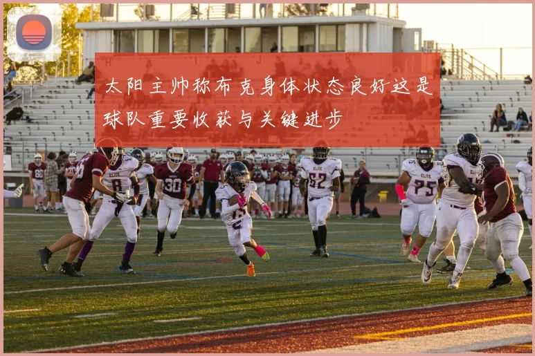 太阳主帅称布克身体状态良好这是球队重要收获与关键进步