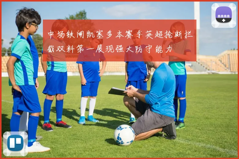 中场铁闸凯塞多本赛季英超抢断拦截双料第一展现强大防守能力
