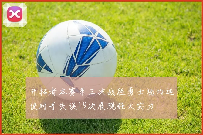 开拓者本赛季三次战胜勇士场均迫使对手失误19次展现强大实力