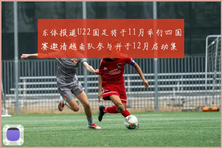 东体报道U22国足将于11月举行四国赛邀请越南队参与并于12月启动集训