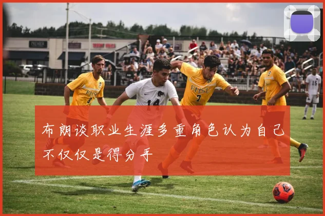 布朗谈职业生涯多重角色认为自己不仅仅是得分手