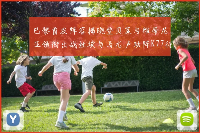 巴黎首发阵容揭晓登贝莱与维蒂尼亚领衔出战杜埃与马尤卢助阵K77待命替补
