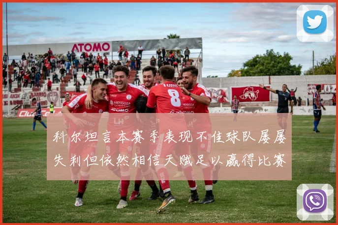 科尔坦言本赛季表现不佳球队屡屡失利但依然相信天赋足以赢得比赛