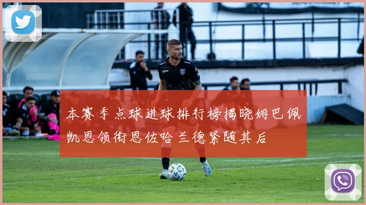本赛季点球进球排行榜揭晓姆巴佩凯恩领衔恩佐哈兰德紧随其后