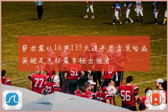 萨尔蒙以16岁135天追平恩古莫哈成英超足总杯最年轻出场者