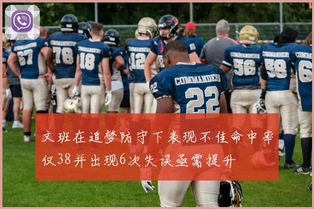 文班在追梦防守下表现不佳命中率仅38并出现6次失误亟需提升
