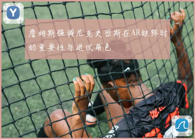 詹姆斯强调尼克史密斯在AR缺阵时的重要性与进攻角色