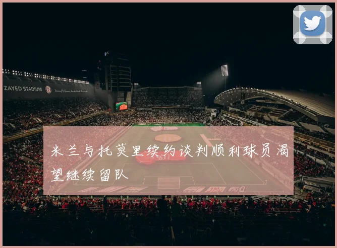 米兰与托莫里续约谈判顺利球员渴望继续留队