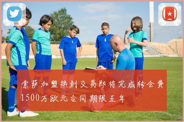 索萨加盟热刺交易即将完成转会费1500万欧元合同期限五年