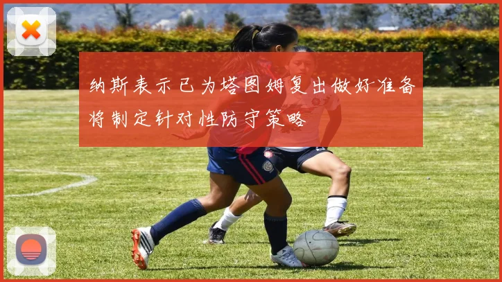 纳斯表示已为塔图姆复出做好准备将制定针对性防守策略