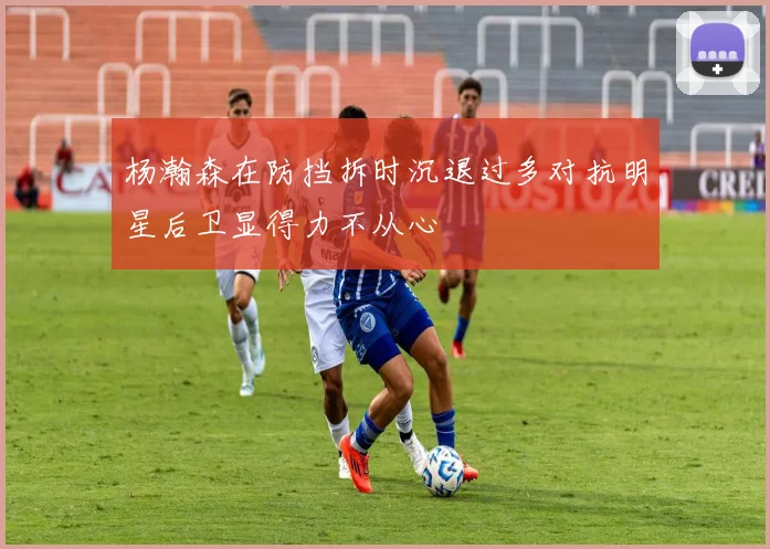 杨瀚森在防挡拆时沉退过多对抗明星后卫显得力不从心