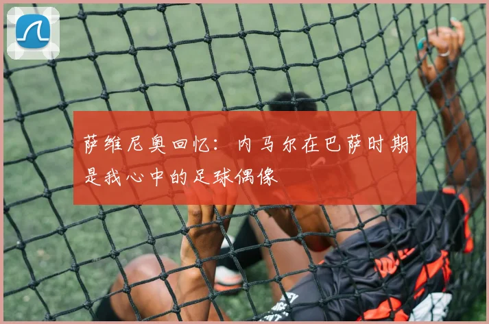 萨维尼奥回忆：内马尔在巴萨时期是我心中的足球偶像