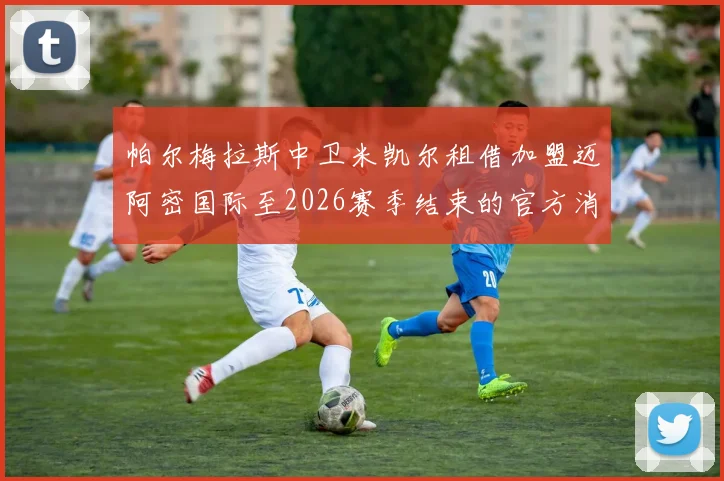 帕尔梅拉斯中卫米凯尔租借加盟迈阿密国际至2026赛季结束的官方消息