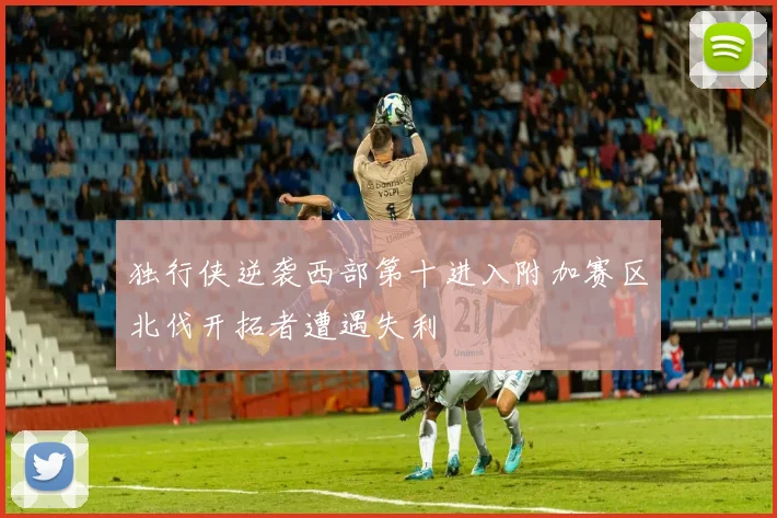 独行侠逆袭西部第十进入附加赛区北伐开拓者遭遇失利
