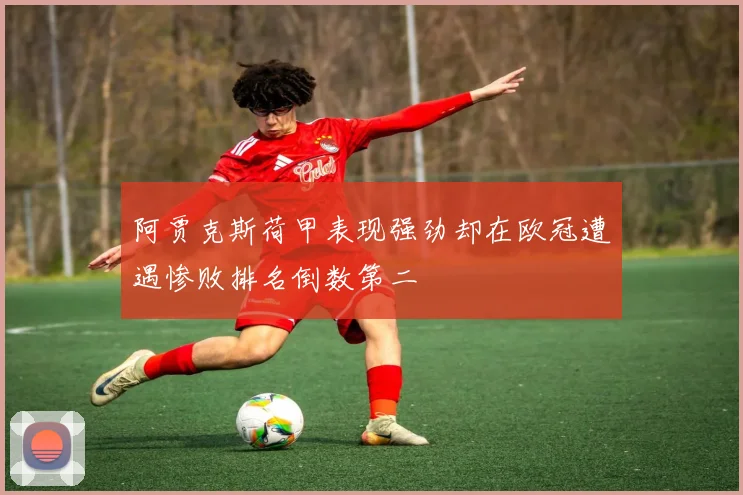 阿贾克斯荷甲表现强劲却在欧冠遭遇惨败排名倒数第二