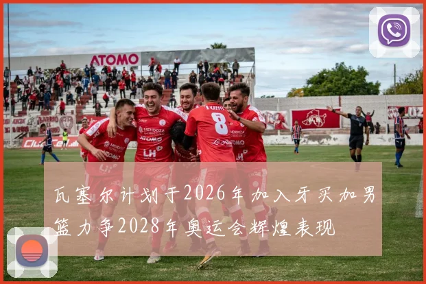 瓦塞尔计划于2026年加入牙买加男篮力争2028年奥运会辉煌表现