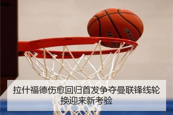 拉什福德伤愈回归首发争夺曼联锋线轮换迎来新考验